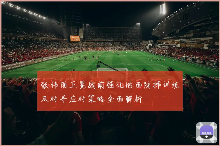 张伟丽卫冕战前强化地面防摔训练及对手应对策略全面解析
