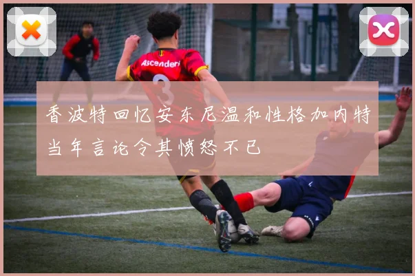 香波特回忆安东尼温和性格加内特当年言论令其愤怒不已