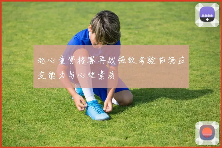 赵心童资格赛再战强敌考验临场应变能力与心理素质