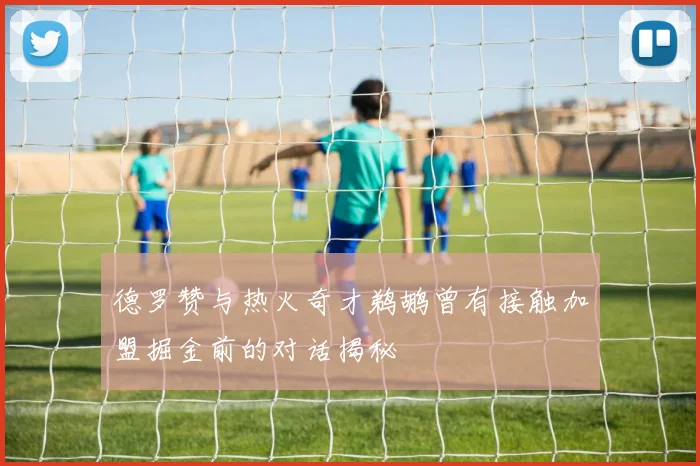 德罗赞与热火奇才鹈鹕曾有接触加盟掘金前的对话揭秘