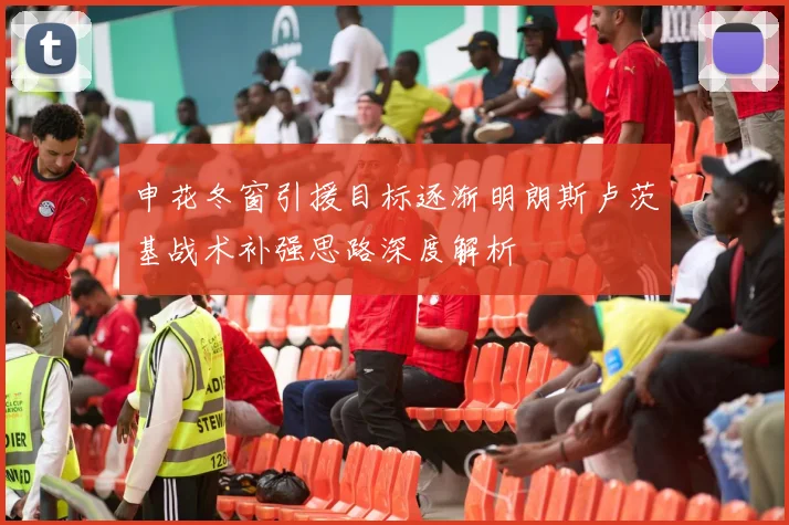 申花冬窗引援目标逐渐明朗斯卢茨基战术补强思路深度解析