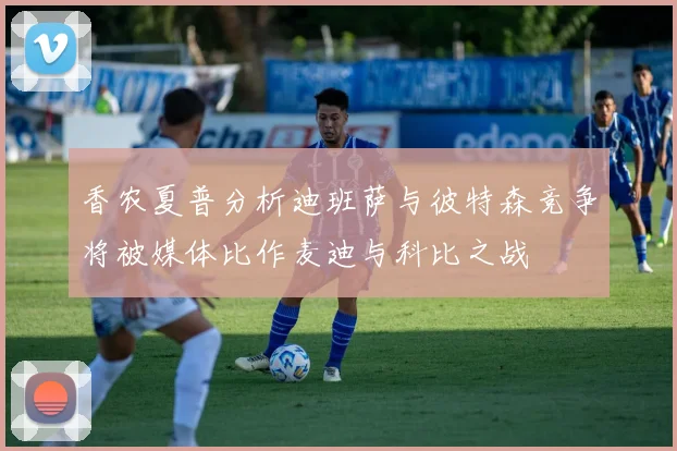 香农夏普分析迪班萨与彼特森竞争将被媒体比作麦迪与科比之战